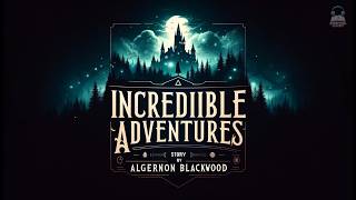 Incredible Adventures 🌟 | Algernon Blackwood's Mysterious Tales