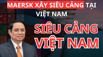 Maersk xây siêu cảng tại Việt Nam: Bước ngoặt thay đổi cán cân thương mại toàn cầu!