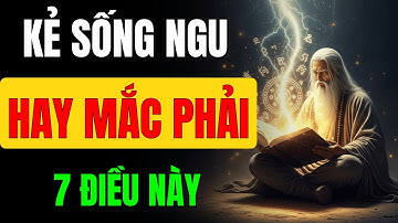 Cổ Nhân Dạy: Kẻ Sống Ngu Hay Mắc Phải 7 Điều Này – Người Khôn Biết Sớm Mà Tránh Xa