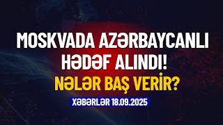 Rusiyada Azərbaycanlı hədəfə alındı (Xəbərlər 18.09.2025)