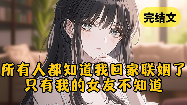 所有人都知道我要回家联姻了，只有我的女友还不知道。直到她哄完新欢回家找我时，才发现房子早就被我卖掉了 #小说 #柳如烟 #一口气看完